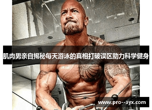 肌肉男亲自揭秘每天游泳的真相打破误区助力科学健身