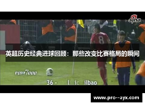 英超历史经典进球回顾:那些改变比赛格局的瞬间 英超历史经典进球回顾:那些改变比赛格局的瞬间