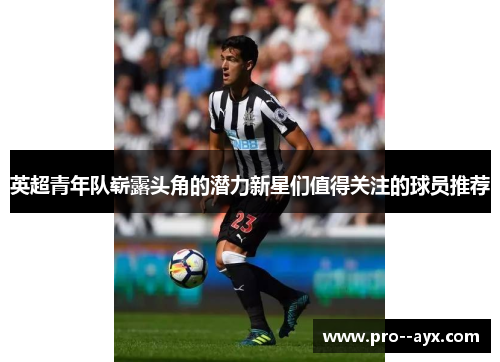 英超青年队崭露头角的潜力新星们值得关注的球员推荐 英超青年队崭露头角的潜力新星们值得关注的球员推荐