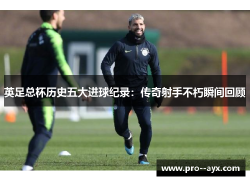 英足总杯历史五大进球纪录:传奇射手不朽瞬间回顾 英足总杯历史五大进球纪录:传奇射手不朽瞬间回顾