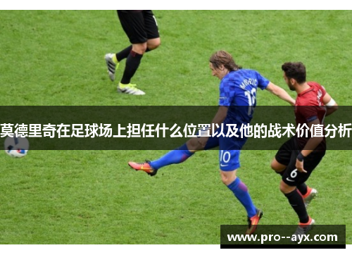 莫德里奇在足球场上担任什么位置以及他的战术价值分析 莫德里奇在足球场上担任什么位置以及他的战术价值分析