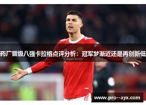 药厂晋级八强卡拉格点评分析:冠军梦渐近还是再创新低 药厂晋级八强卡拉格点评分析:冠军梦渐近还是再创新低