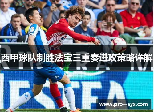 西甲球队制胜法宝三重奏进攻策略详解 西甲球队制胜法宝三重奏进攻策略详解