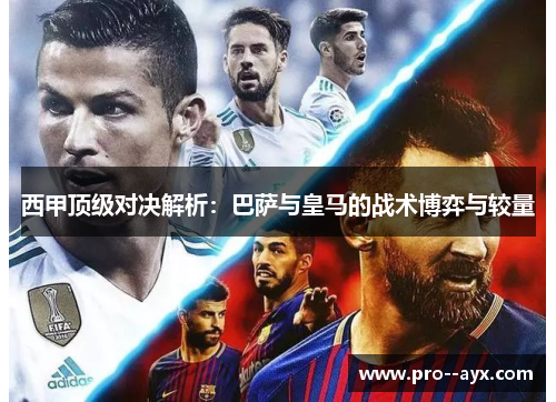 西甲顶级对决解析:巴萨与皇马的战术博弈与较量 西甲顶级对决解析:巴萨与皇马的战术博弈与较量