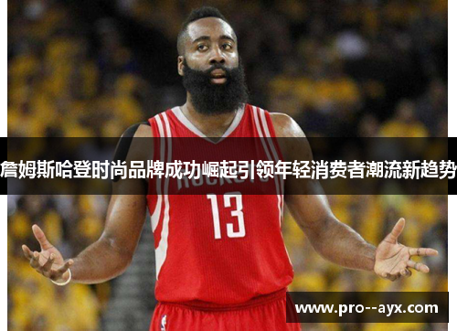 詹姆斯哈登时尚品牌成功崛起引领年轻消费者潮流新趋势 詹姆斯哈登时尚品牌成功崛起引领年轻消费者潮流新趋势