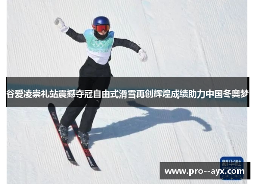 谷爱凌崇礼站震撼夺冠自由式滑雪再创辉煌成绩助力中国冬奥梦 谷爱凌崇礼站震撼夺冠自由式滑雪再创辉煌成绩助力中国冬奥梦