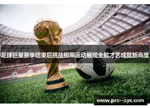 足球巨星赛季结束后挑战极限运动展现全能才艺成就新高度