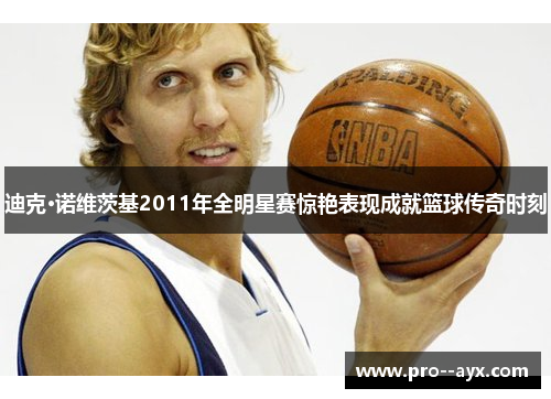 迪克·诺维茨基2011年全明星赛惊艳表现成就篮球传奇时刻