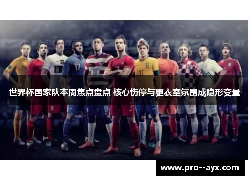 世界杯国家队本周焦点盘点 核心伤停与更衣室氛围成隐形变量