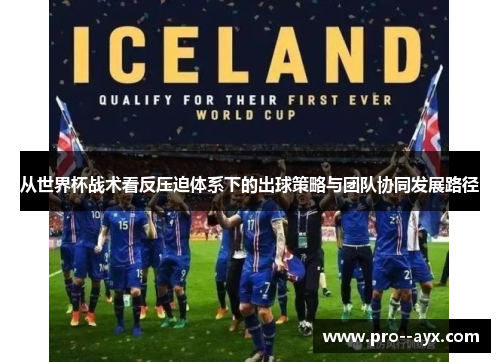 从世界杯战术看反压迫体系下的出球策略与团队协同发展路径
