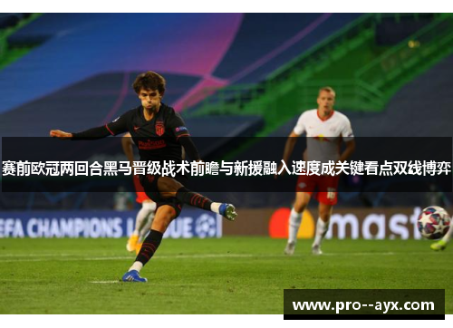赛前欧冠两回合黑马晋级战术前瞻与新援融入速度成关键看点双线博弈
