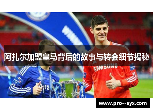 阿扎尔加盟皇马背后的故事与转会细节揭秘