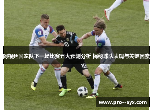 阿根廷国家队下一场比赛五大预测分析 揭秘球队表现与关键因素