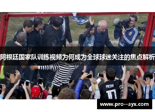 阿根廷国家队训练视频为何成为全球球迷关注的焦点解析