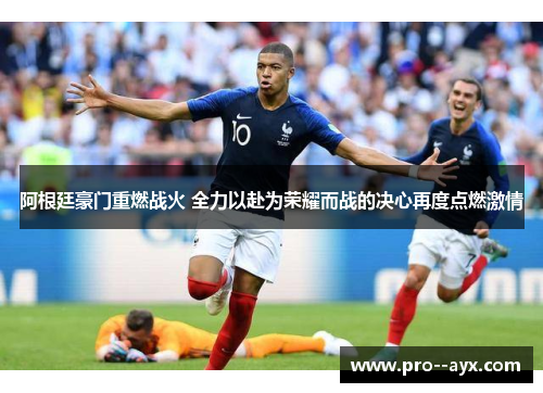 阿根廷豪门重燃战火 全力以赴为荣耀而战的决心再度点燃激情