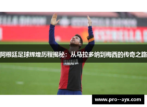 阿根廷足球辉煌历程揭秘：从马拉多纳到梅西的传奇之路