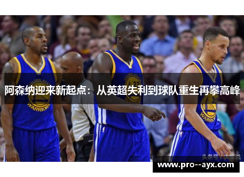 阿森纳迎来新起点：从英超失利到球队重生再攀高峰