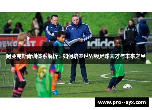阿贾克斯青训体系解析：如何培养世界级足球天才与未来之星