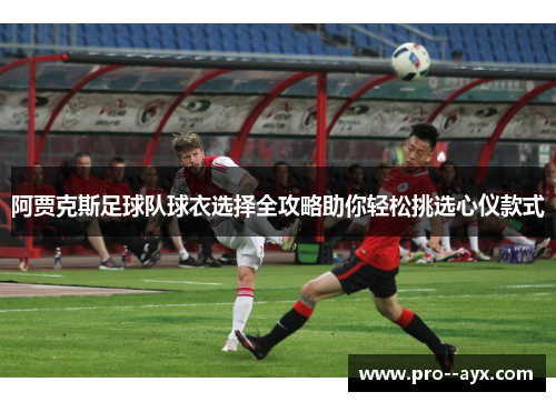 阿贾克斯足球队球衣选择全攻略助你轻松挑选心仪款式 阿贾克斯足球队球衣选择全攻略助你轻松挑选心仪款式