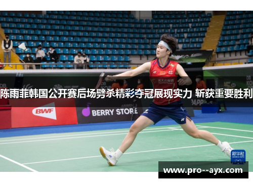 陈雨菲韩国公开赛后场劈杀精彩夺冠展现实力 斩获重要胜利 陈雨菲韩国公开赛后场劈杀精彩夺冠展现实力 斩获重要胜利