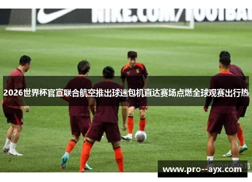 2026世界杯官宣联合航空推出球迷包机直达赛场点燃全球观赛出行热 2026世界杯官宣联合航空推出球迷包机直达赛场点燃全球观赛出行热