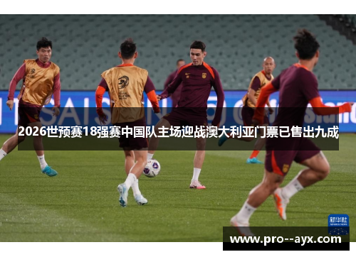 2026世预赛18强赛中国队主场迎战澳大利亚门票已售出九成