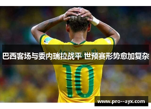巴西客场与委内瑞拉战平 世预赛形势愈加复杂