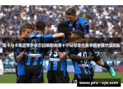 斯卡马卡重返意甲状态回暖却突遭十字韧带重伤赛季前景骤然蒙阴影