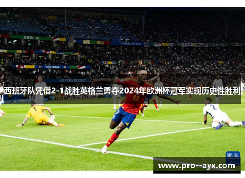 西班牙队凭借2-1战胜英格兰勇夺2024年欧洲杯冠军实现历史性胜利