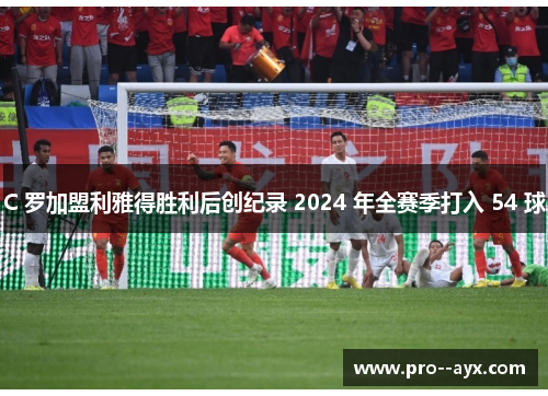 C 罗加盟利雅得胜利后创纪录 2024 年全赛季打入 54 球