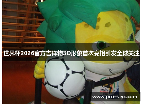 世界杯2026官方吉祥物3D形象首次亮相引发全球关注
