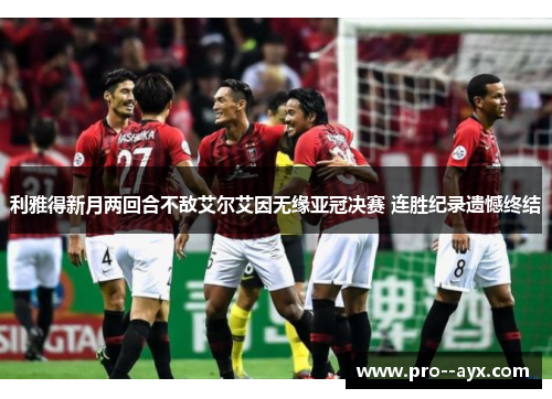 利雅得新月两回合不敌艾尔艾因无缘亚冠决赛 连胜纪录遗憾终结