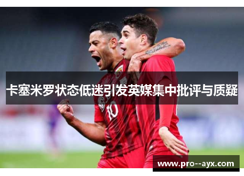 卡塞米罗状态低迷引发英媒集中批评与质疑