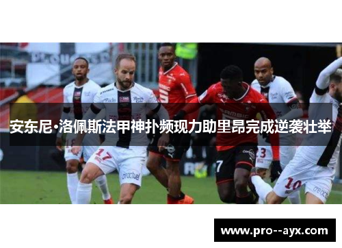 安东尼·洛佩斯法甲神扑频现力助里昂完成逆袭壮举