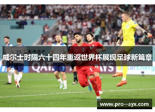 威尔士时隔六十四年重返世界杯展现足球新篇章