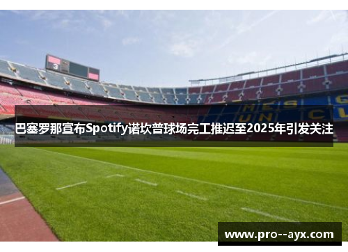 巴塞罗那宣布Spotify诺坎普球场完工推迟至2025年引发关注