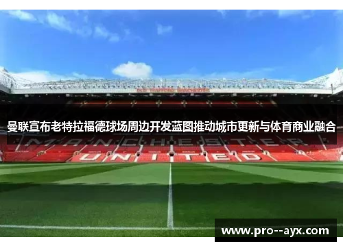 曼联宣布老特拉福德球场周边开发蓝图推动城市更新与体育商业融合