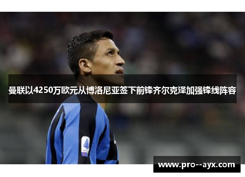 曼联以4250万欧元从博洛尼亚签下前锋齐尔克泽加强锋线阵容