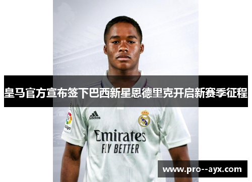 皇马官方宣布签下巴西新星恩德里克开启新赛季征程