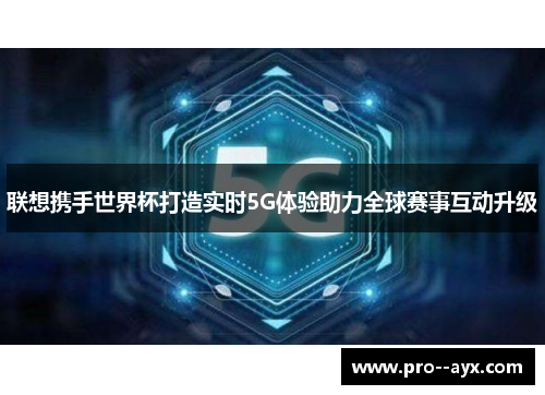 联想携手世界杯打造实时5G体验助力全球赛事互动升级 联想携手世界杯打造实时5G体验助力全球赛事互动升级
