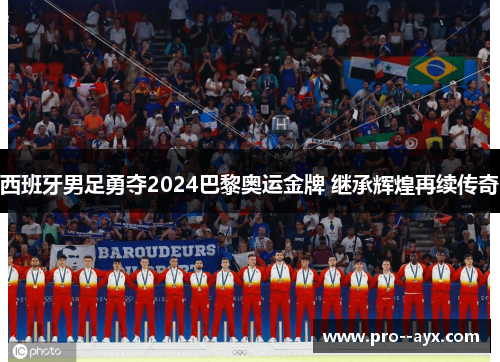 西班牙男足勇夺2024巴黎奥运金牌 继承辉煌再续传奇 西班牙男足勇夺2024巴黎奥运金牌 继承辉煌再续传奇
