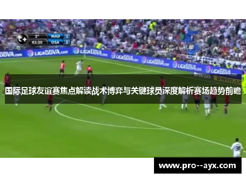 国际足球友谊赛焦点解读战术博弈与关键球员深度解析赛场趋势前瞻 国际足球友谊赛焦点解读战术博弈与关键球员深度解析赛场趋势前瞻