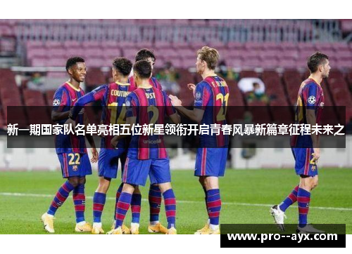 新一期国家队名单亮相五位新星领衔开启青春风暴新篇章征程未来之 新一期国家队名单亮相五位新星领衔开启青春风暴新篇章征程未来之