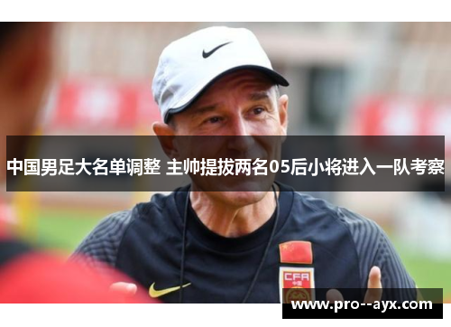 中国男足大名单调整 主帅提拔两名05后小将进入一队考察 中国男足大名单调整 主帅提拔两名05后小将进入一队考察