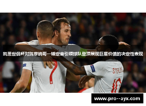 凯恩世俱杯对阵摩纳哥一锤定音引领球队登顶展现巨星价值的决定性表现 凯恩世俱杯对阵摩纳哥一锤定音引领球队登顶展现巨星价值的决定性表现