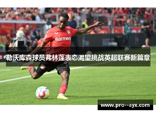 勒沃库森球员弗林蓬表态渴望挑战英超联赛新篇章 勒沃库森球员弗林蓬表态渴望挑战英超联赛新篇章
