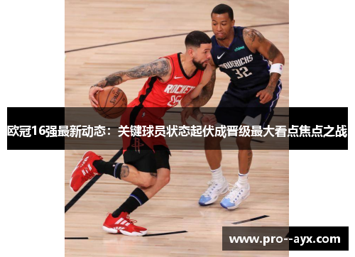 欧冠16强最新动态:关键球员状态起伏成晋级最大看点焦点之战 欧冠16强最新动态:关键球员状态起伏成晋级最大看点焦点之战