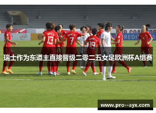 瑞士作为东道主直接晋级二零二五女足欧洲杯A组赛 瑞士作为东道主直接晋级二零二五女足欧洲杯A组赛