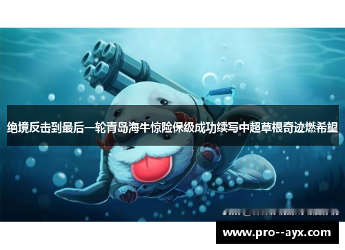 绝境反击到最后一轮青岛海牛惊险保级成功续写中超草根奇迹燃希望 绝境反击到最后一轮青岛海牛惊险保级成功续写中超草根奇迹燃希望