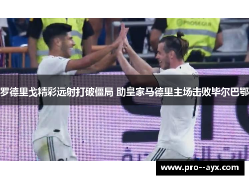 罗德里戈精彩远射打破僵局 助皇家马德里主场击败毕尔巴鄂 罗德里戈精彩远射打破僵局 助皇家马德里主场击败毕尔巴鄂